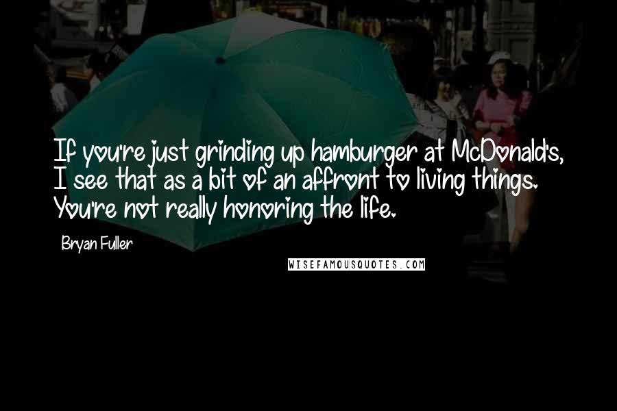 Bryan Fuller Quotes: If you're just grinding up hamburger at McDonald's, I see that as a bit of an affront to living things. You're not really honoring the life.
