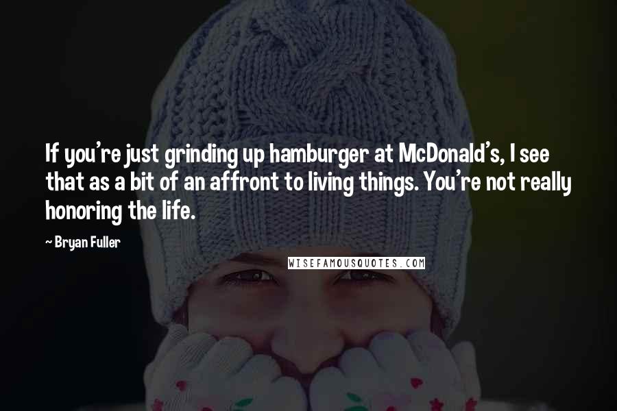 Bryan Fuller Quotes: If you're just grinding up hamburger at McDonald's, I see that as a bit of an affront to living things. You're not really honoring the life.