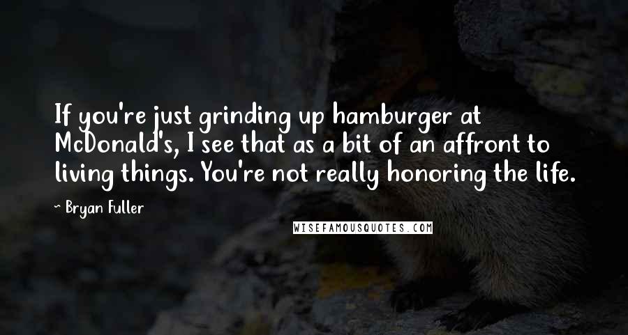 Bryan Fuller Quotes: If you're just grinding up hamburger at McDonald's, I see that as a bit of an affront to living things. You're not really honoring the life.