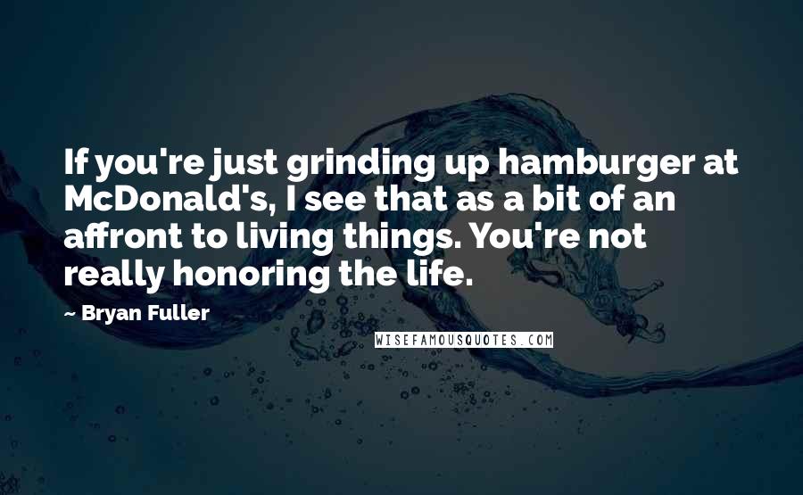 Bryan Fuller Quotes: If you're just grinding up hamburger at McDonald's, I see that as a bit of an affront to living things. You're not really honoring the life.