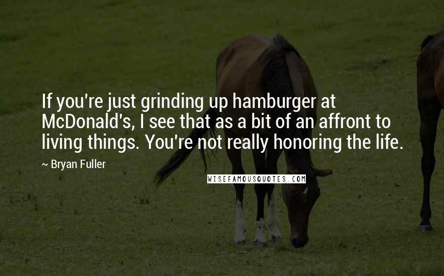 Bryan Fuller Quotes: If you're just grinding up hamburger at McDonald's, I see that as a bit of an affront to living things. You're not really honoring the life.