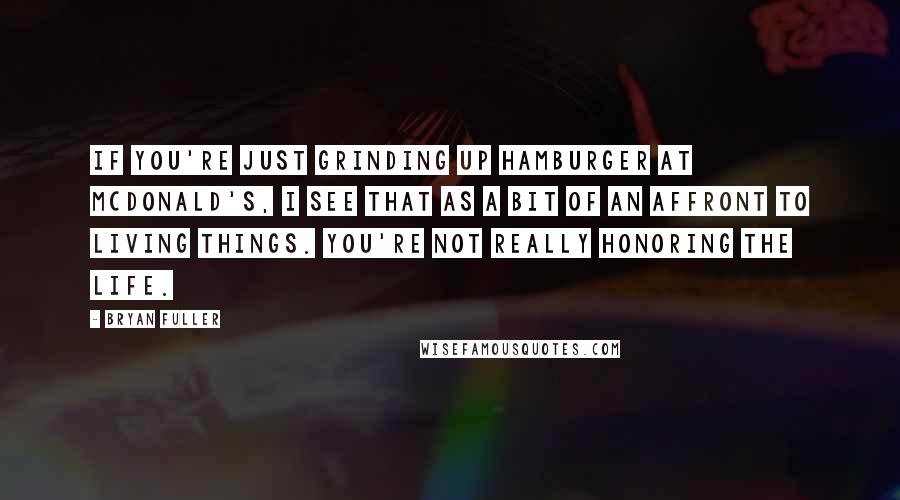 Bryan Fuller Quotes: If you're just grinding up hamburger at McDonald's, I see that as a bit of an affront to living things. You're not really honoring the life.