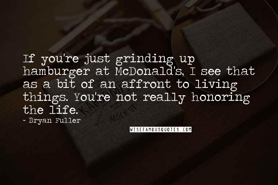 Bryan Fuller Quotes: If you're just grinding up hamburger at McDonald's, I see that as a bit of an affront to living things. You're not really honoring the life.