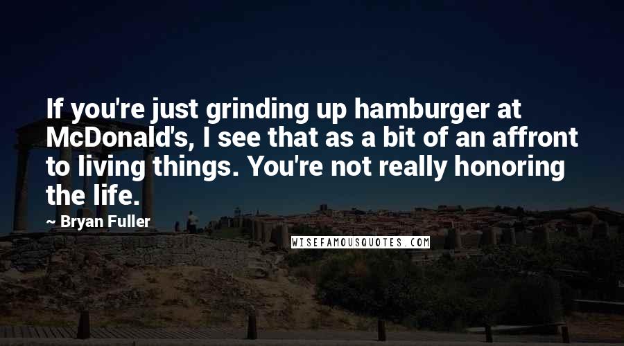 Bryan Fuller Quotes: If you're just grinding up hamburger at McDonald's, I see that as a bit of an affront to living things. You're not really honoring the life.