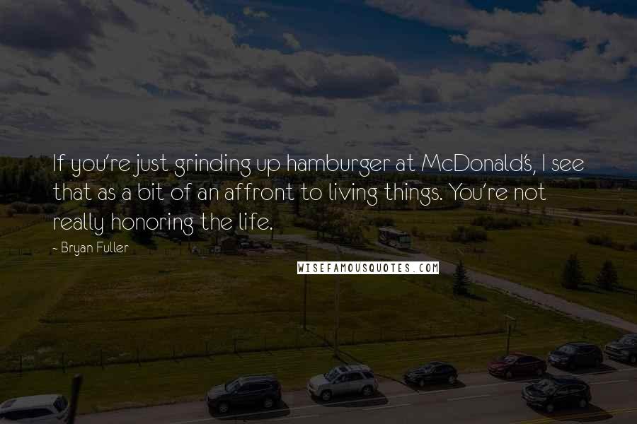 Bryan Fuller Quotes: If you're just grinding up hamburger at McDonald's, I see that as a bit of an affront to living things. You're not really honoring the life.