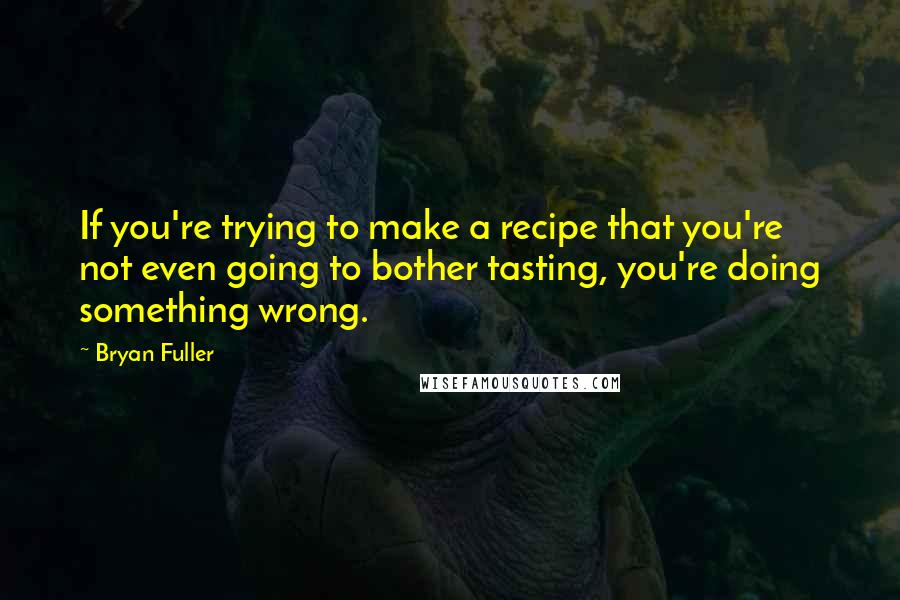 Bryan Fuller Quotes: If you're trying to make a recipe that you're not even going to bother tasting, you're doing something wrong.