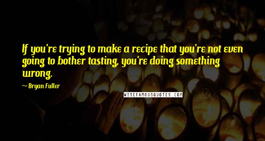 Bryan Fuller Quotes: If you're trying to make a recipe that you're not even going to bother tasting, you're doing something wrong.