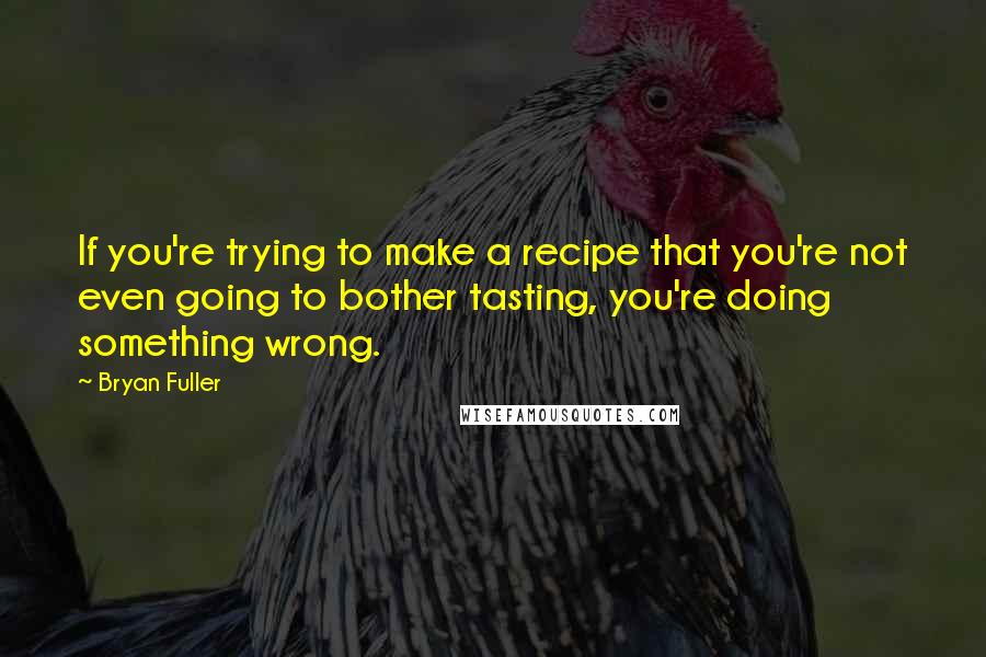 Bryan Fuller Quotes: If you're trying to make a recipe that you're not even going to bother tasting, you're doing something wrong.