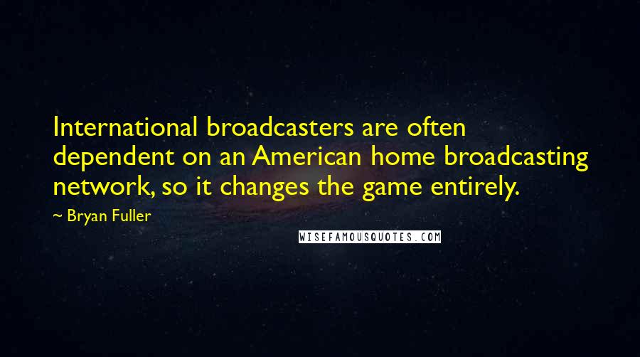 Bryan Fuller Quotes: International broadcasters are often dependent on an American home broadcasting network, so it changes the game entirely.