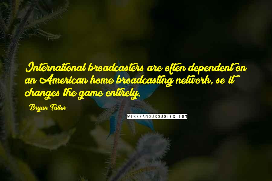 Bryan Fuller Quotes: International broadcasters are often dependent on an American home broadcasting network, so it changes the game entirely.