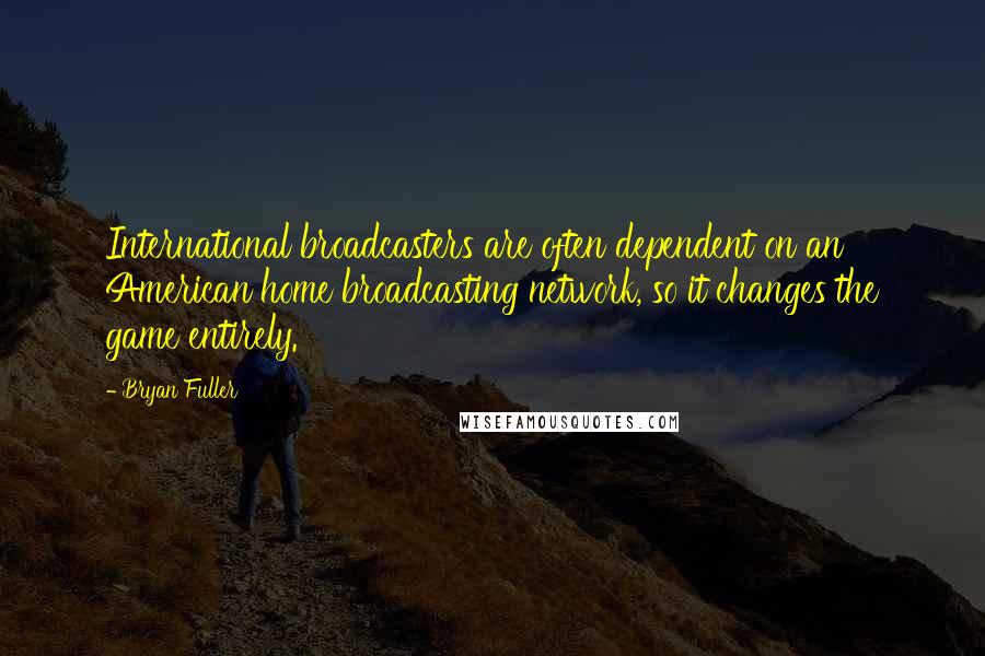 Bryan Fuller Quotes: International broadcasters are often dependent on an American home broadcasting network, so it changes the game entirely.