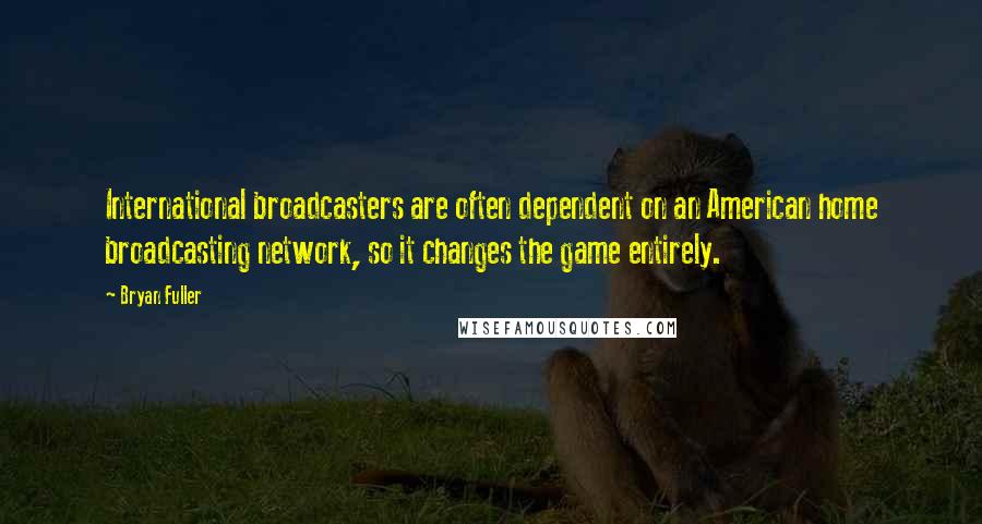 Bryan Fuller Quotes: International broadcasters are often dependent on an American home broadcasting network, so it changes the game entirely.