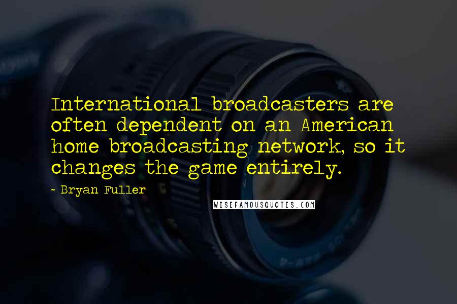 Bryan Fuller Quotes: International broadcasters are often dependent on an American home broadcasting network, so it changes the game entirely.