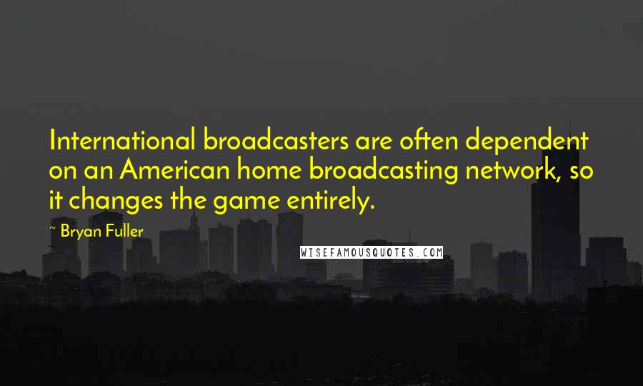 Bryan Fuller Quotes: International broadcasters are often dependent on an American home broadcasting network, so it changes the game entirely.