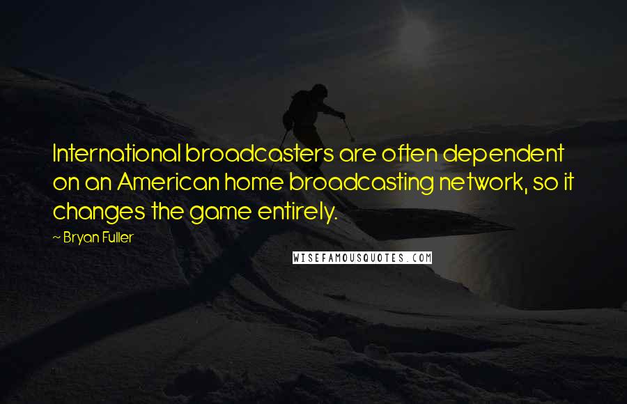 Bryan Fuller Quotes: International broadcasters are often dependent on an American home broadcasting network, so it changes the game entirely.