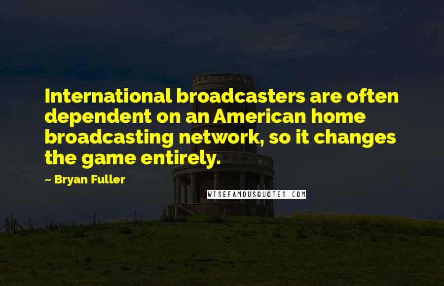 Bryan Fuller Quotes: International broadcasters are often dependent on an American home broadcasting network, so it changes the game entirely.