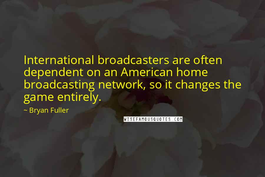 Bryan Fuller Quotes: International broadcasters are often dependent on an American home broadcasting network, so it changes the game entirely.