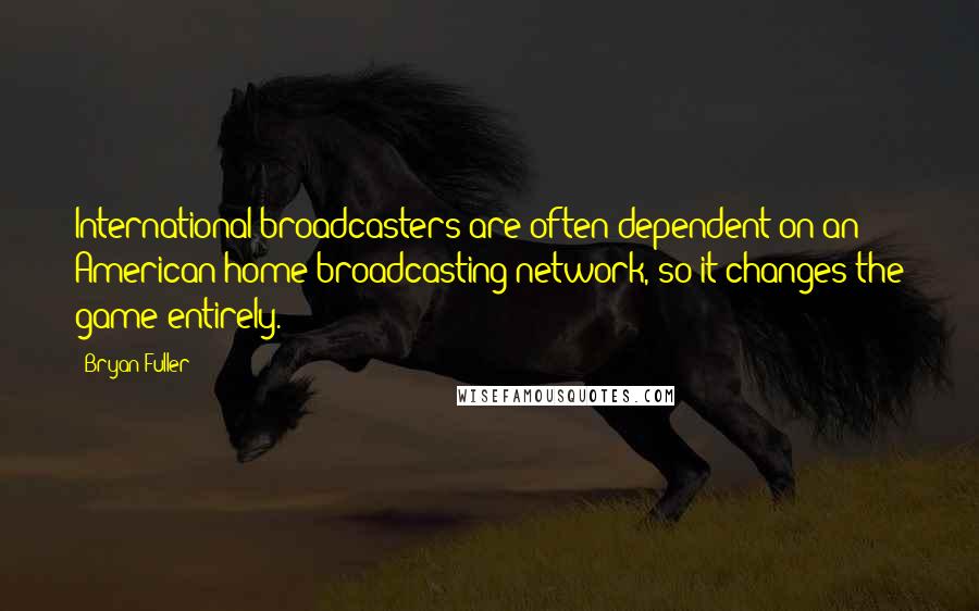 Bryan Fuller Quotes: International broadcasters are often dependent on an American home broadcasting network, so it changes the game entirely.