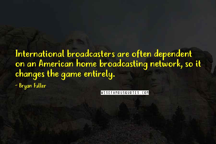 Bryan Fuller Quotes: International broadcasters are often dependent on an American home broadcasting network, so it changes the game entirely.