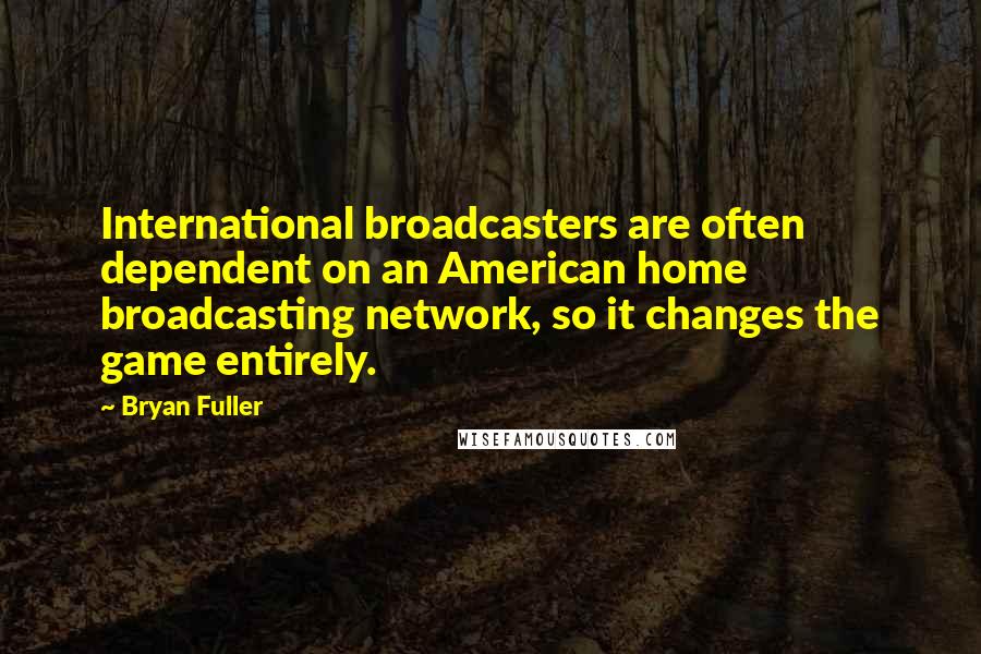 Bryan Fuller Quotes: International broadcasters are often dependent on an American home broadcasting network, so it changes the game entirely.