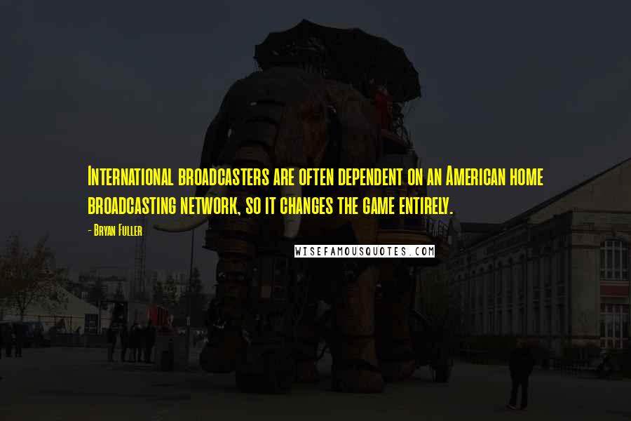 Bryan Fuller Quotes: International broadcasters are often dependent on an American home broadcasting network, so it changes the game entirely.