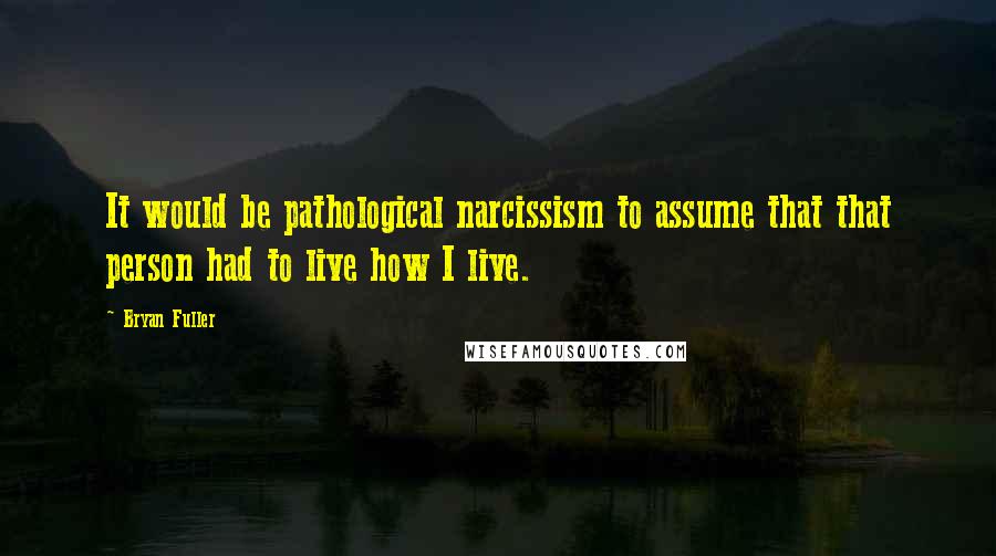 Bryan Fuller Quotes: It would be pathological narcissism to assume that that person had to live how I live.