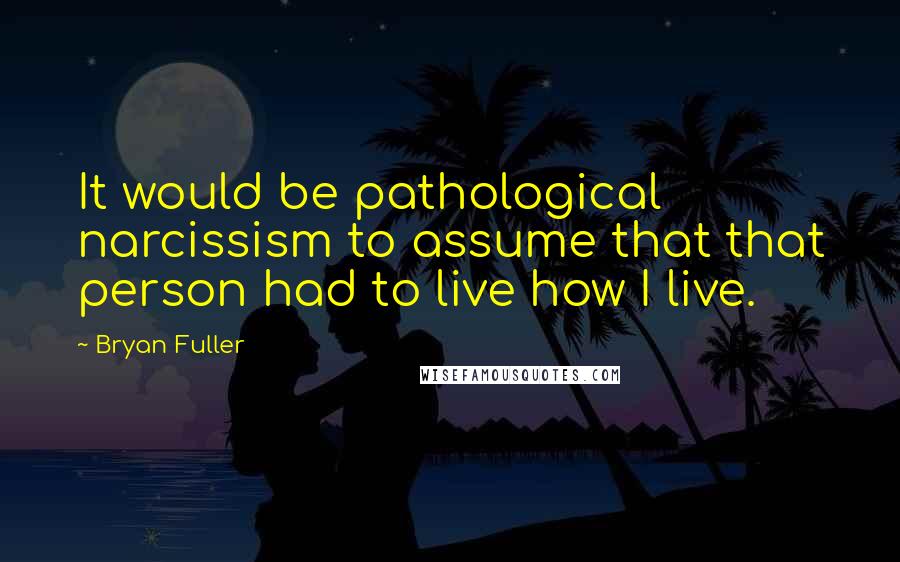 Bryan Fuller Quotes: It would be pathological narcissism to assume that that person had to live how I live.
