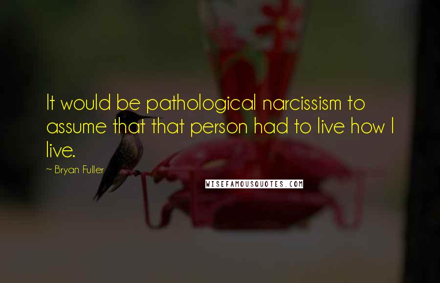 Bryan Fuller Quotes: It would be pathological narcissism to assume that that person had to live how I live.