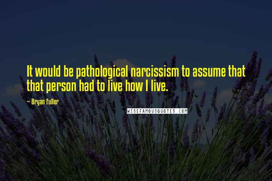 Bryan Fuller Quotes: It would be pathological narcissism to assume that that person had to live how I live.