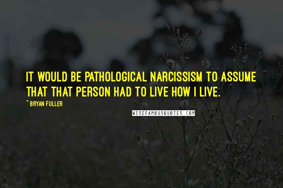 Bryan Fuller Quotes: It would be pathological narcissism to assume that that person had to live how I live.