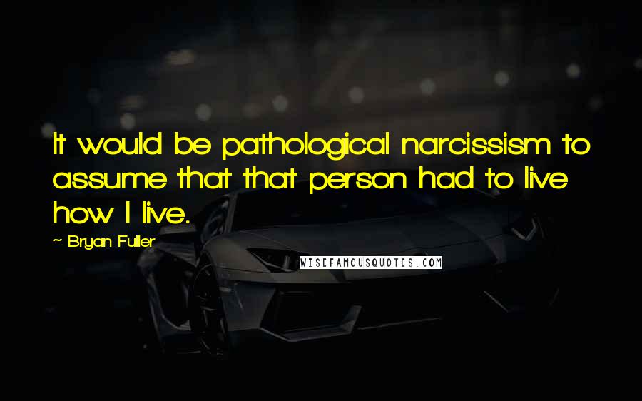 Bryan Fuller Quotes: It would be pathological narcissism to assume that that person had to live how I live.