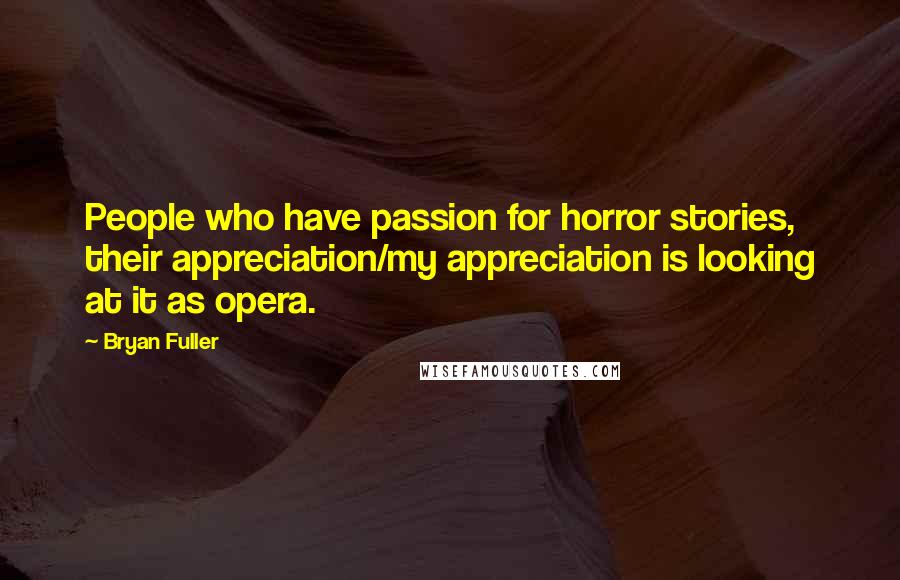 Bryan Fuller Quotes: People who have passion for horror stories, their appreciation/my appreciation is looking at it as opera.