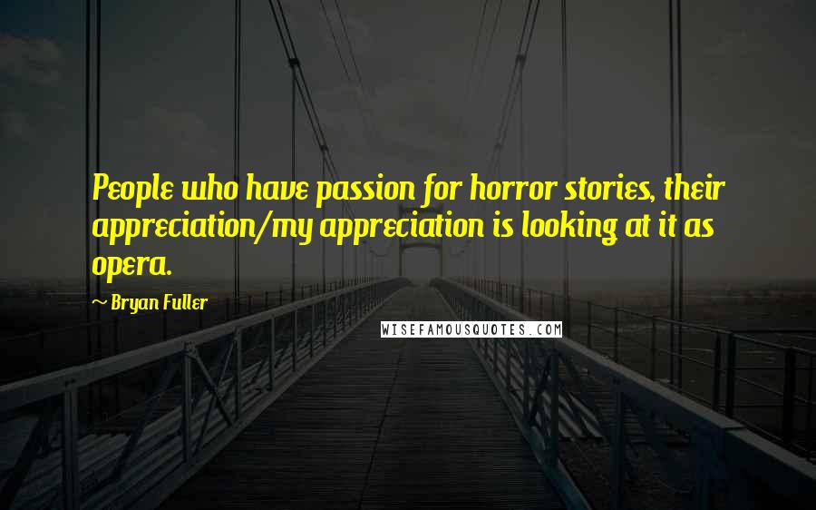 Bryan Fuller Quotes: People who have passion for horror stories, their appreciation/my appreciation is looking at it as opera.