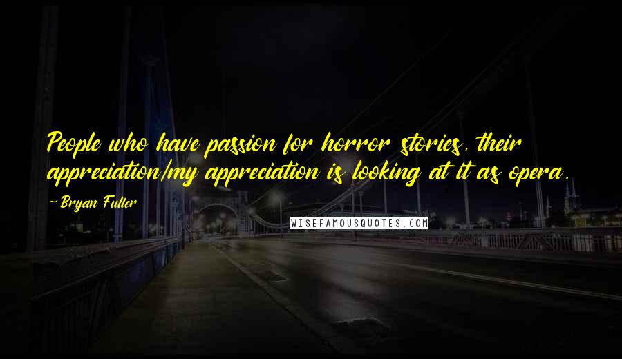 Bryan Fuller Quotes: People who have passion for horror stories, their appreciation/my appreciation is looking at it as opera.