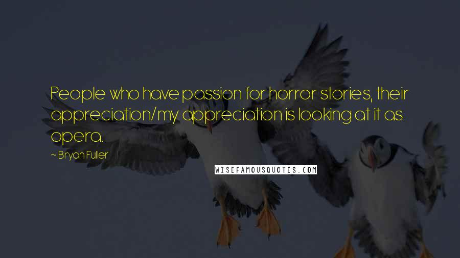 Bryan Fuller Quotes: People who have passion for horror stories, their appreciation/my appreciation is looking at it as opera.