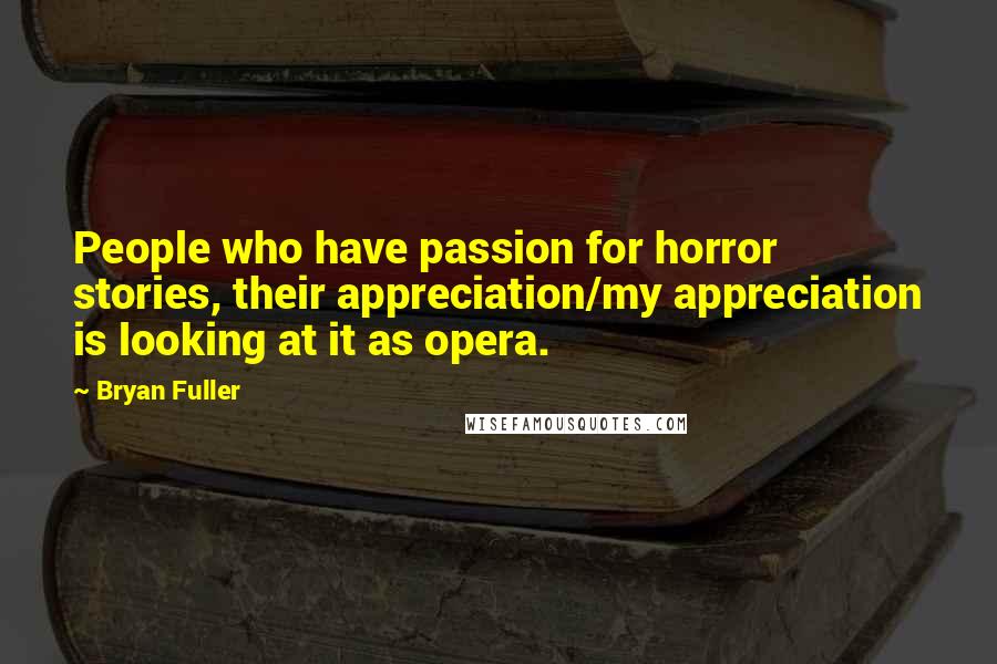 Bryan Fuller Quotes: People who have passion for horror stories, their appreciation/my appreciation is looking at it as opera.