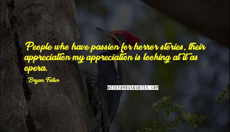 Bryan Fuller Quotes: People who have passion for horror stories, their appreciation/my appreciation is looking at it as opera.