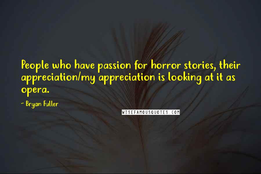 Bryan Fuller Quotes: People who have passion for horror stories, their appreciation/my appreciation is looking at it as opera.