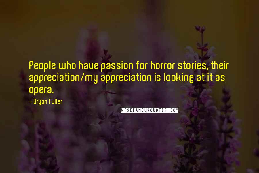 Bryan Fuller Quotes: People who have passion for horror stories, their appreciation/my appreciation is looking at it as opera.