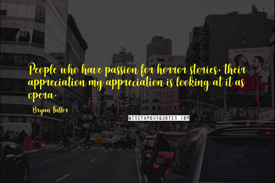 Bryan Fuller Quotes: People who have passion for horror stories, their appreciation/my appreciation is looking at it as opera.