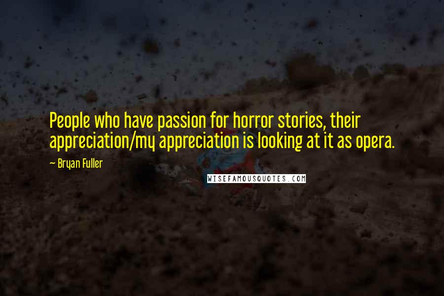 Bryan Fuller Quotes: People who have passion for horror stories, their appreciation/my appreciation is looking at it as opera.