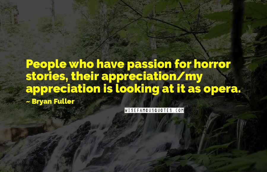 Bryan Fuller Quotes: People who have passion for horror stories, their appreciation/my appreciation is looking at it as opera.