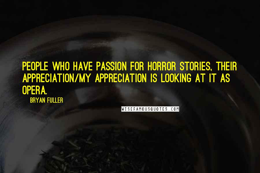 Bryan Fuller Quotes: People who have passion for horror stories, their appreciation/my appreciation is looking at it as opera.