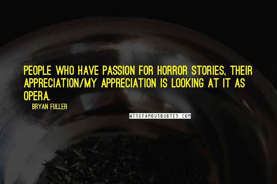 Bryan Fuller Quotes: People who have passion for horror stories, their appreciation/my appreciation is looking at it as opera.