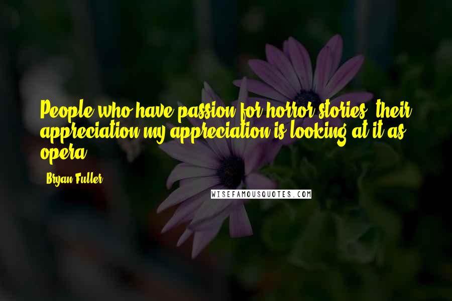 Bryan Fuller Quotes: People who have passion for horror stories, their appreciation/my appreciation is looking at it as opera.
