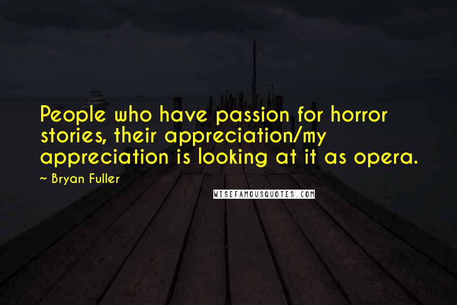 Bryan Fuller Quotes: People who have passion for horror stories, their appreciation/my appreciation is looking at it as opera.