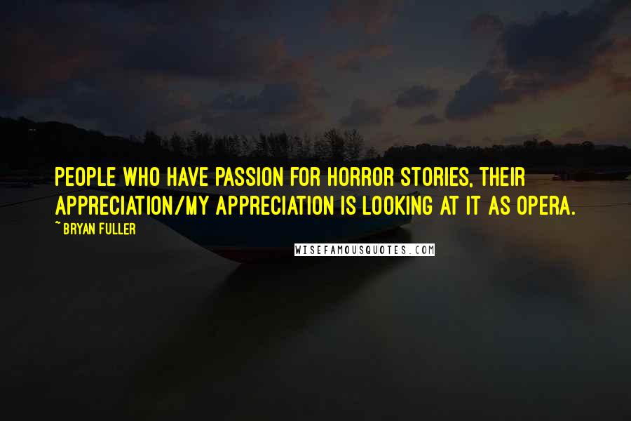 Bryan Fuller Quotes: People who have passion for horror stories, their appreciation/my appreciation is looking at it as opera.