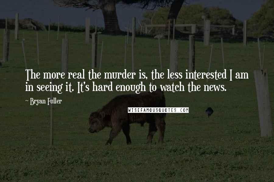 Bryan Fuller Quotes: The more real the murder is, the less interested I am in seeing it. It's hard enough to watch the news.