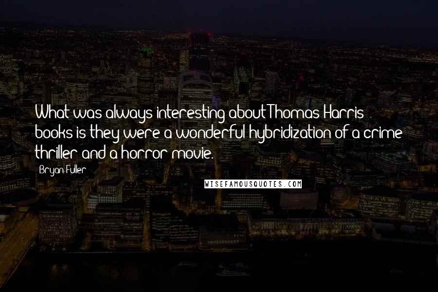 Bryan Fuller Quotes: What was always interesting about Thomas Harris' books is they were a wonderful hybridization of a crime thriller and a horror movie.