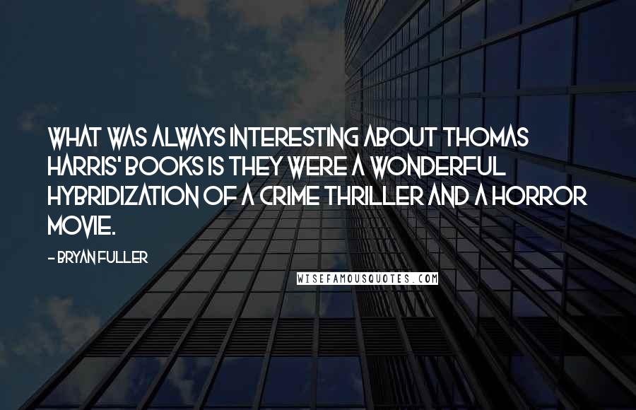 Bryan Fuller Quotes: What was always interesting about Thomas Harris' books is they were a wonderful hybridization of a crime thriller and a horror movie.